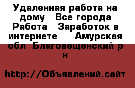 Удаленная работа на дому - Все города Работа » Заработок в интернете   . Амурская обл.,Благовещенский р-н